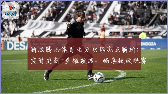 新版腾讯体育比分功能亮点解析：实时更新+多维数据，畅享极致观赛体验