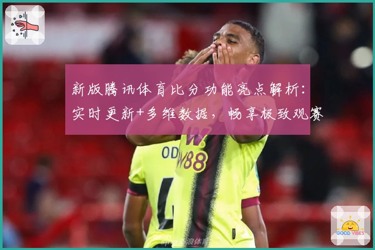 新版腾讯体育比分功能亮点解析:实时更新+多维数据,畅享极致观赛体验