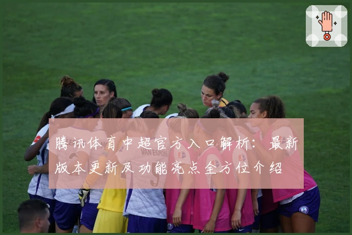 腾讯体育中超官方入口解析：最新版本更新及功能亮点全方位介绍