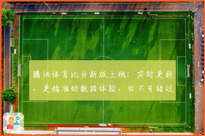 腾讯体育比分新版上线：实时更新、更精准的数据体验，你不可错过的功能亮点解析