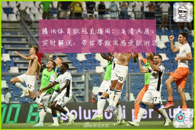 腾讯体育欧冠直播间：高清画质、实时解说，带你零距离感受欧洲顶级赛事魅力