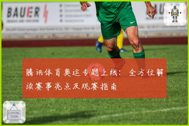 腾讯体育奥运专题上线：全方位解读赛事亮点及观赛指南