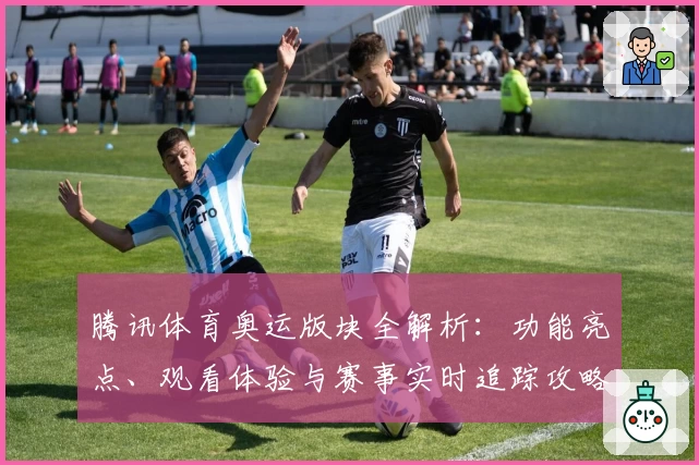 腾讯体育奥运版块全解析：功能亮点、观看体验与赛事实时追踪攻略