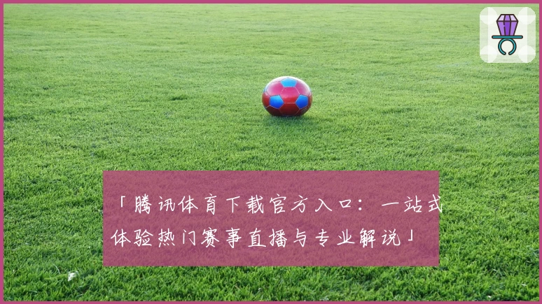 「腾讯体育下载官方入口：一站式体验热门赛事直播与专业解说」