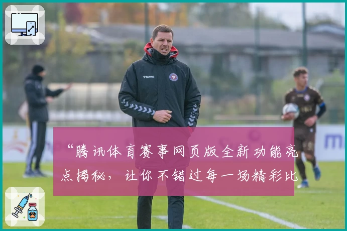 “腾讯体育赛事网页版全新功能亮点揭秘,让你不错过每一场精彩比赛”