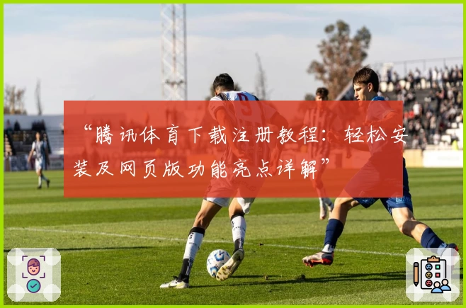 “腾讯体育下载注册教程：轻松安装及网页版功能亮点详解”