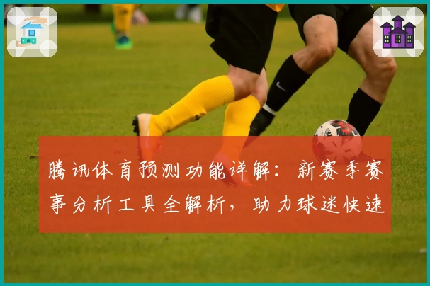 腾讯体育预测功能详解：新赛季赛事分析工具全解析，助力球迷快速掌握赛果趋势