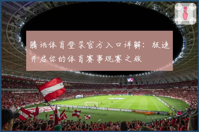 腾讯体育登录官方入口详解：极速开启你的体育赛事观赛之旅