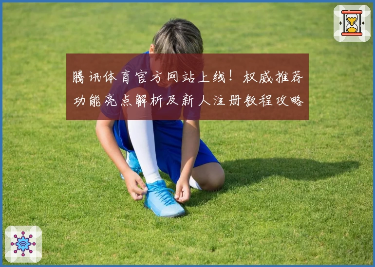 腾讯体育官方网站上线！权威推荐功能亮点解析及新人注册教程攻略