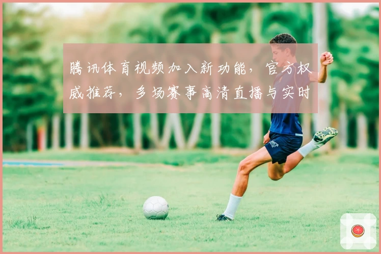 腾讯体育视频加入新功能，官方权威推荐，多场赛事高清直播与实时回放全体验