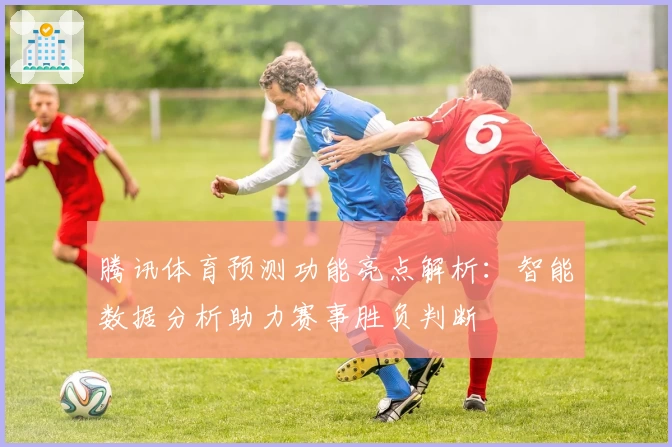 腾讯体育预测功能亮点解析：智能数据分析助力赛事胜负判断