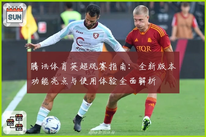 腾讯体育英超观赛指南：全新版本功能亮点与使用体验全面解析