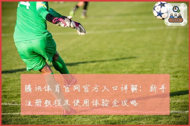 腾讯体育官网官方入口详解：新手注册教程及使用体验全攻略