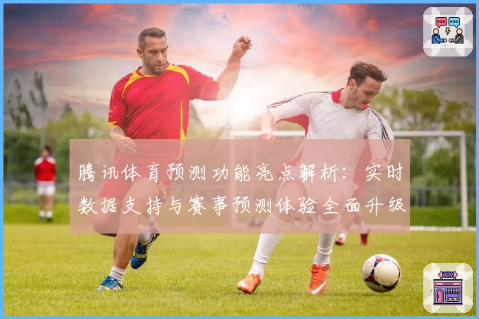 腾讯体育预测功能亮点解析：实时数据支持与赛事预测体验全面升级