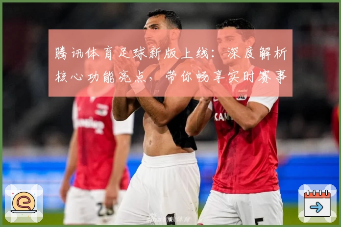 腾讯体育足球新版上线:深度解析核心功能亮点,带你畅享实时赛事精彩