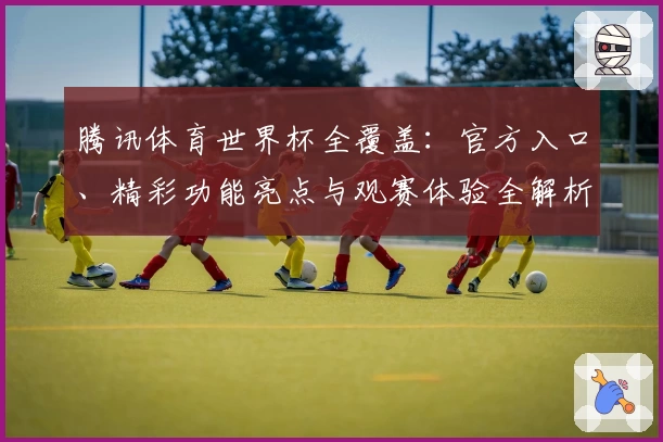 腾讯体育世界杯全覆盖：官方入口、精彩功能亮点与观赛体验全解析