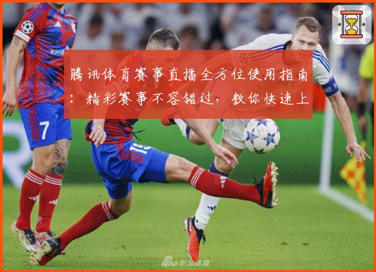 腾讯体育赛事直播全方位使用指南：精彩赛事不容错过，教你快速上手观看技巧