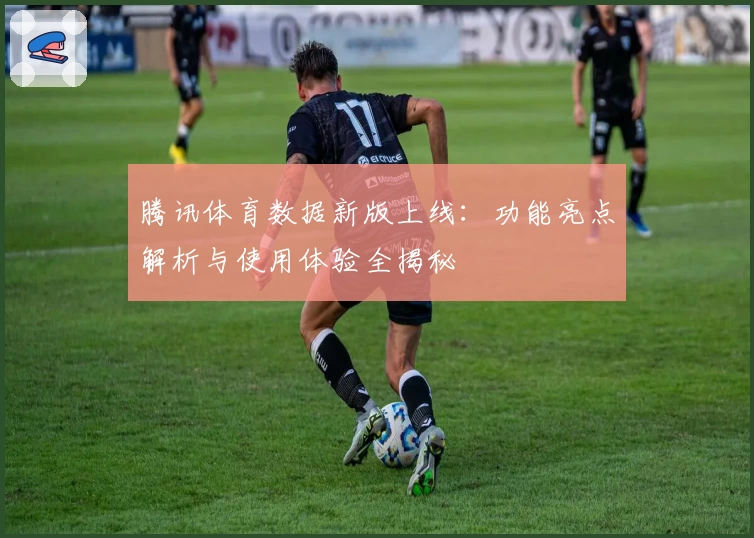 腾讯体育数据新版上线：功能亮点解析与使用体验全揭秘