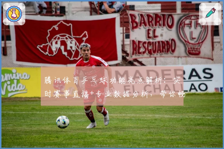 腾讯体育乒乓球功能亮点解析：实时赛事直播+专业数据分析，带你畅享竞技激情