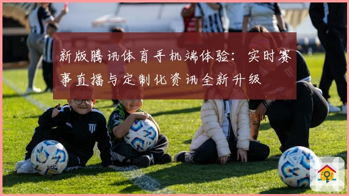 新版腾讯体育手机端体验：实时赛事直播与定制化资讯全新升级