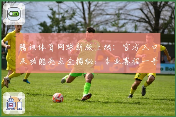 腾讯体育网球新版上线：官方入口及功能亮点全揭秘，专业赛程一手掌握