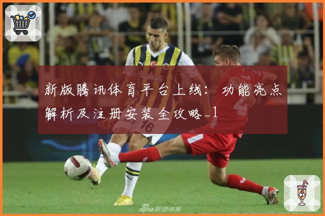 新版腾讯体育平台上线：功能亮点解析及注册安装全攻略_1