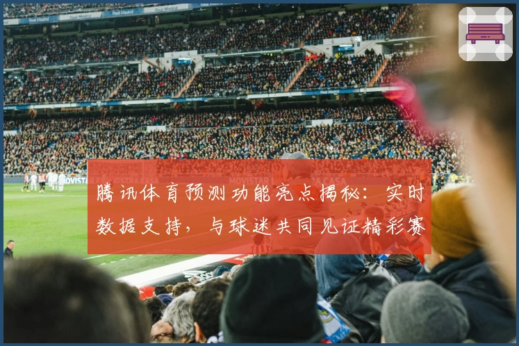 腾讯体育预测功能亮点揭秘：实时数据支持，与球迷共同见证精彩赛事