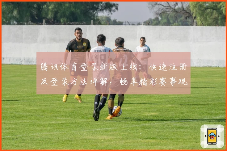 腾讯体育登录新版上线：快速注册及登录方法详解，畅享精彩赛事观赛体验！