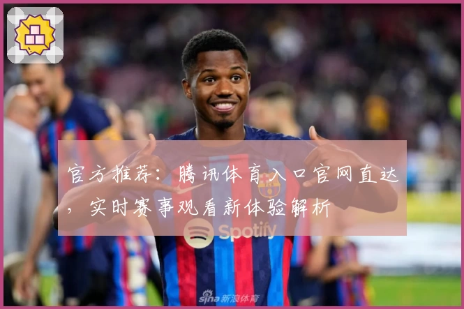 官方推荐：腾讯体育入口官网直达，实时赛事观看新体验解析