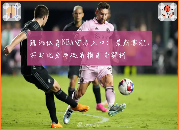 腾讯体育NBA官方入口：最新赛程、实时比分与观看指南全解析