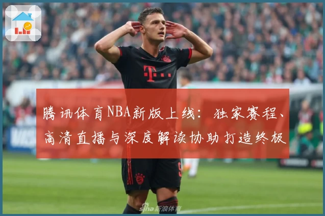 腾讯体育NBA新版上线：独家赛程、高清直播与深度解读协助打造终极观赛体验