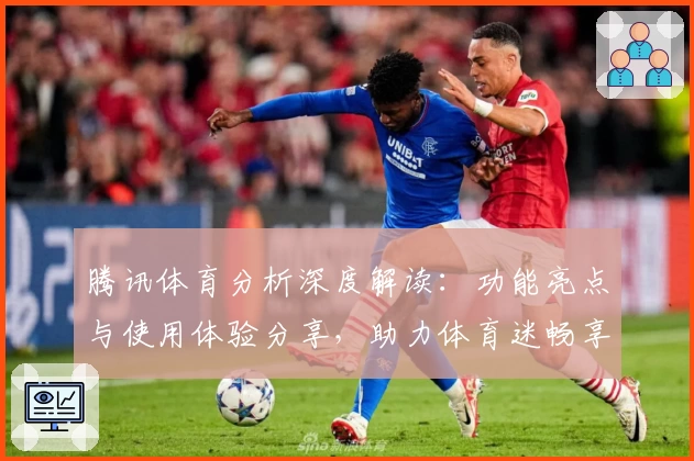 腾讯体育分析深度解读：功能亮点与使用体验分享，助力体育迷畅享专业赛事数据