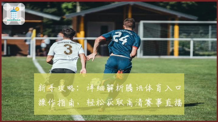 新手攻略：详细解析腾讯体育入口操作指南，轻松获取高清赛事直播体验