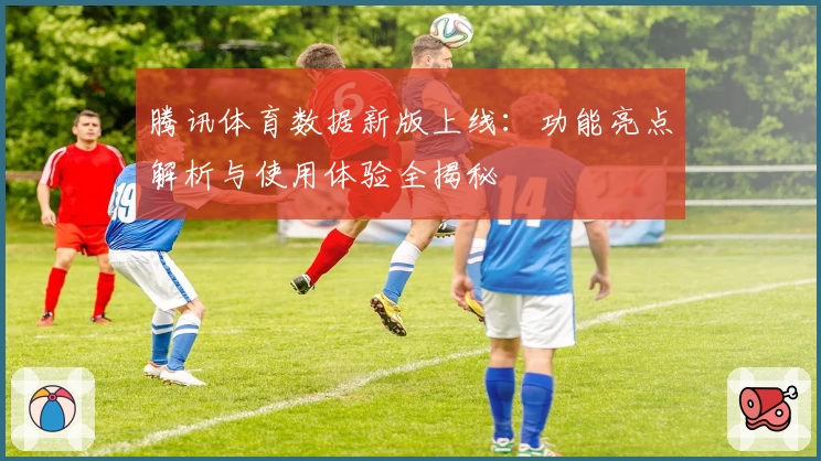 腾讯体育数据新版上线：功能亮点解析与使用体验全揭秘