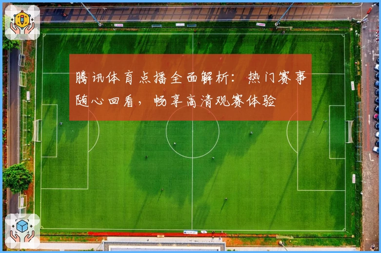 腾讯体育点播全面解析：热门赛事随心回看，畅享高清观赛体验