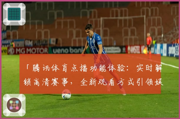 「腾讯体育点播功能体验：实时解锁高清赛事，全新观看方式引领娱乐新潮流」