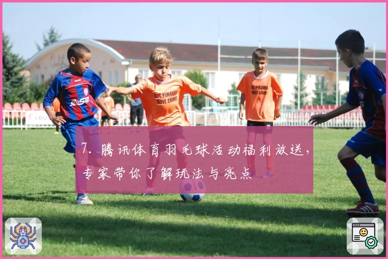 7. 腾讯体育羽毛球活动福利放送，专家带你了解玩法与亮点