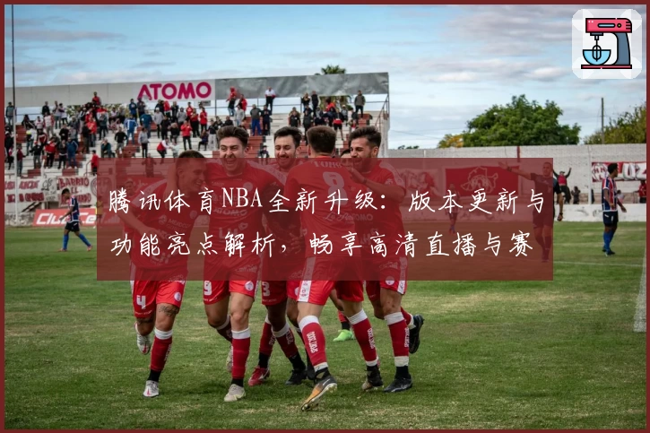 腾讯体育NBA全新升级：版本更新与功能亮点解析，畅享高清直播与赛程一览