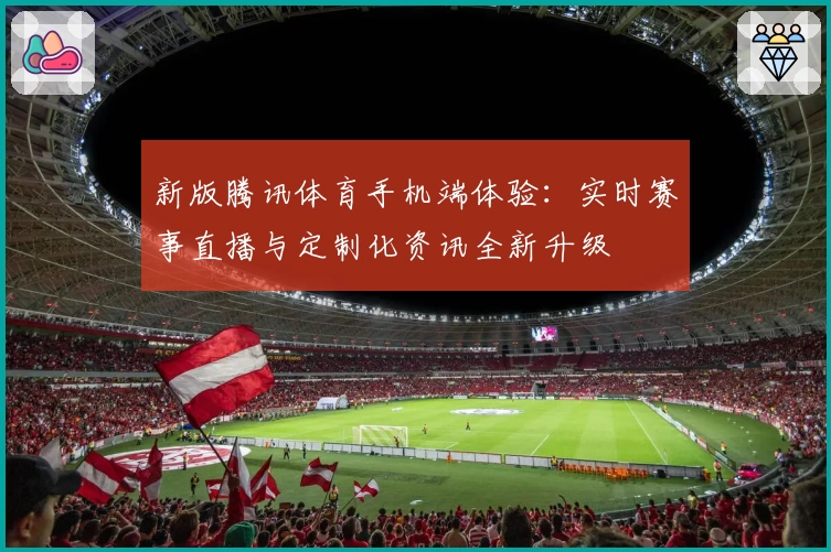 新版腾讯体育手机端体验:实时赛事直播与定制化资讯全新升级