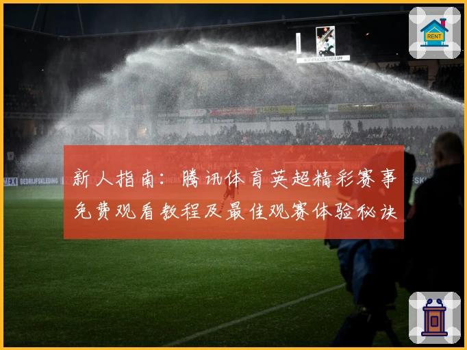 新人指南：腾讯体育英超精彩赛事免费观看教程及最佳观赛体验秘诀