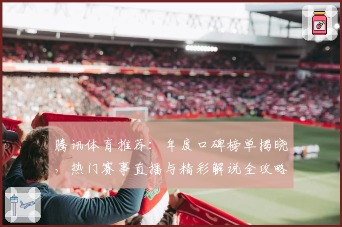 腾讯体育推荐：年度口碑榜单揭晓，热门赛事直播与精彩解说全攻略