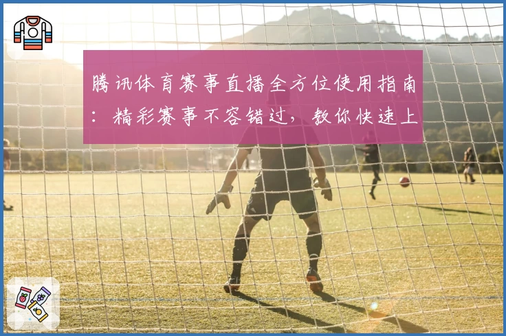 腾讯体育赛事直播全方位使用指南：精彩赛事不容错过，教你快速上手观看技巧