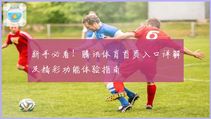 新手必看！腾讯体育首页入口详解及精彩功能体验指南