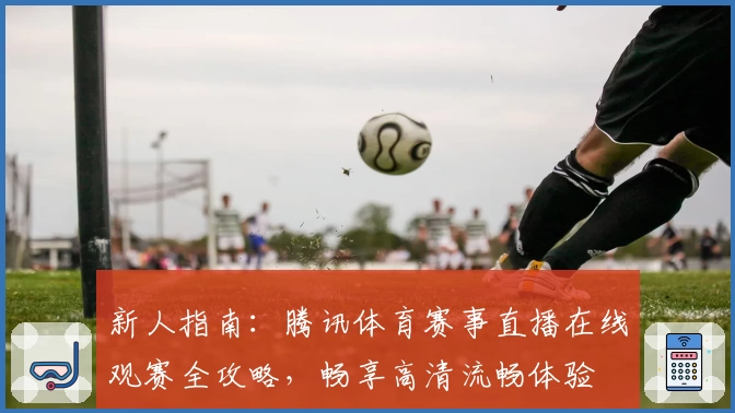新人指南：腾讯体育赛事直播在线观赛全攻略，畅享高清流畅体验