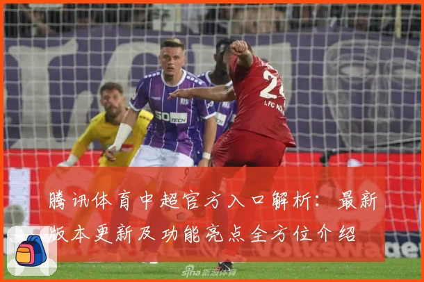 腾讯体育中超官方入口解析：最新版本更新及功能亮点全方位介绍