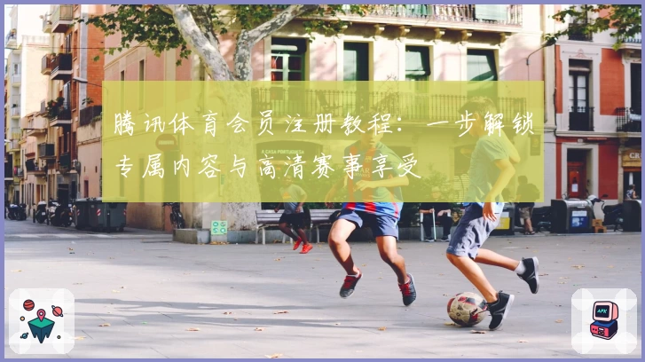 腾讯体育会员注册教程：一步解锁专属内容与高清赛事享受