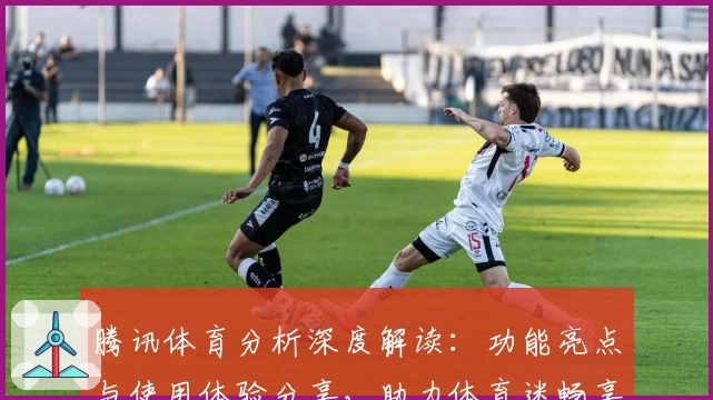 腾讯体育分析深度解读:功能亮点与使用体验分享,助力体育迷畅享专业赛事数据
