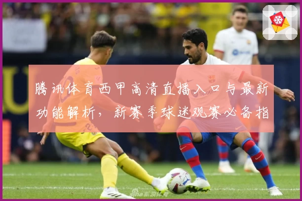 腾讯体育西甲高清直播入口与最新功能解析,新赛季球迷观赛必备指南