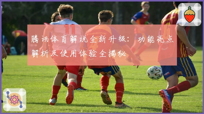 腾讯体育解说全新升级：功能亮点解析及使用体验全揭秘