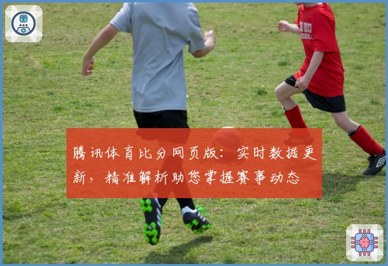 腾讯体育比分网页版：实时数据更新，精准解析助您掌握赛事动态